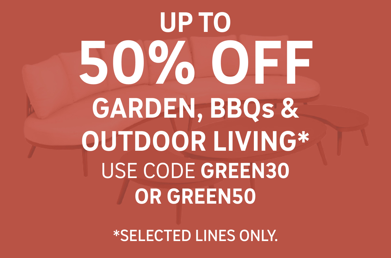UP TO 50% OFF GARDEN, BBQs & OUTDOOR LIVING